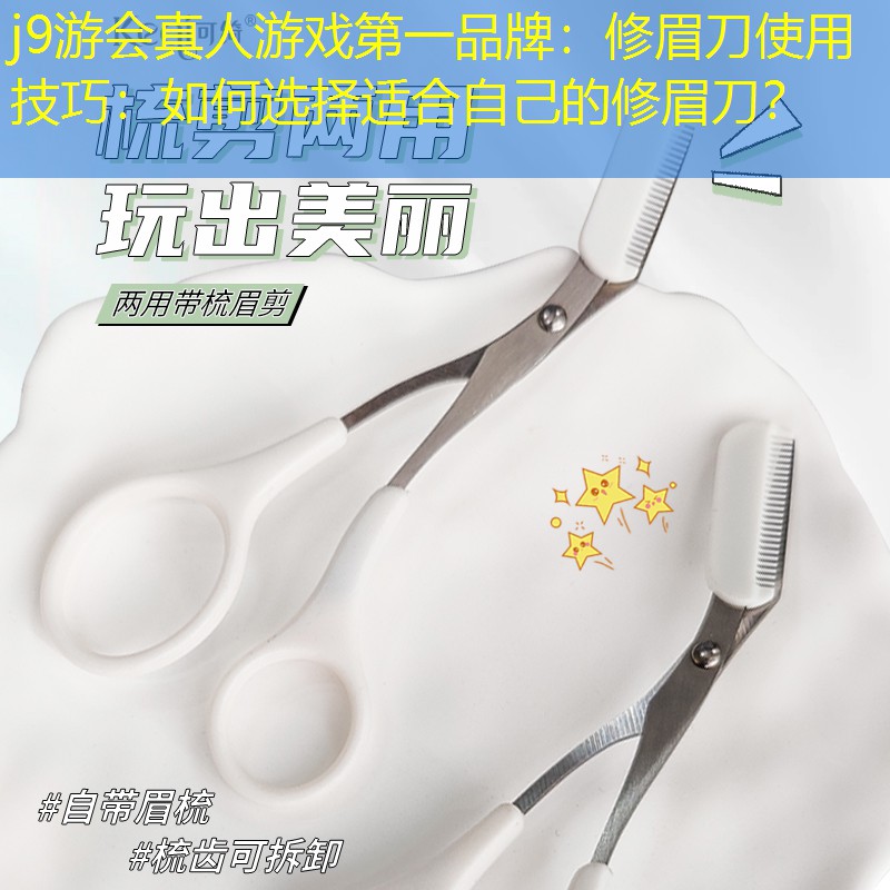 j9游会真人游戏第一品牌：修眉刀使用技巧：如何选择适合自己的修眉刀？