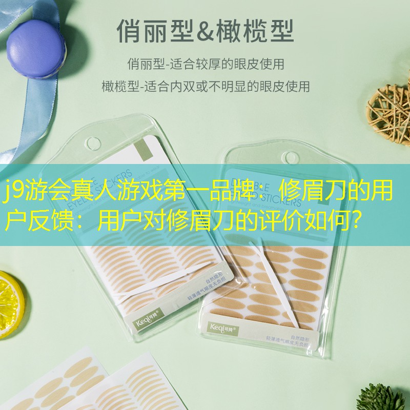 j9游会真人游戏第一品牌：修眉刀的用户反馈：用户对修眉刀的评价如何？