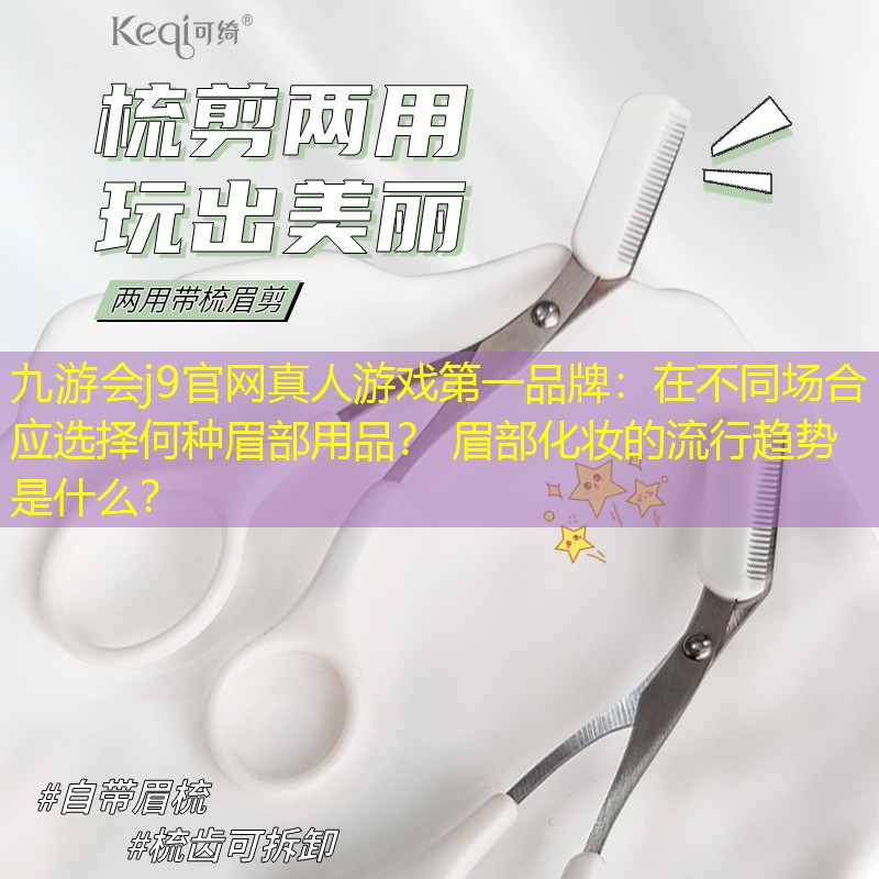 九游会j9官网真人游戏第一品牌：在不同场合应选择何种眉部用品？ 眉部化妆的流行趋势是什么？