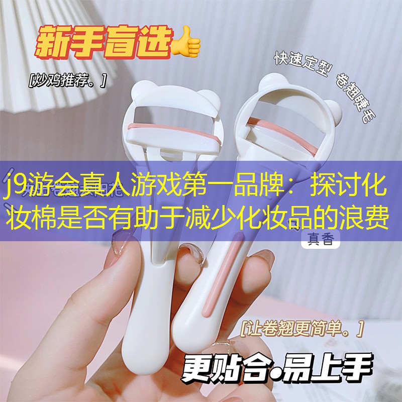 j9游会真人游戏第一品牌：探讨化妆棉是否有助于减少化妆品的浪费