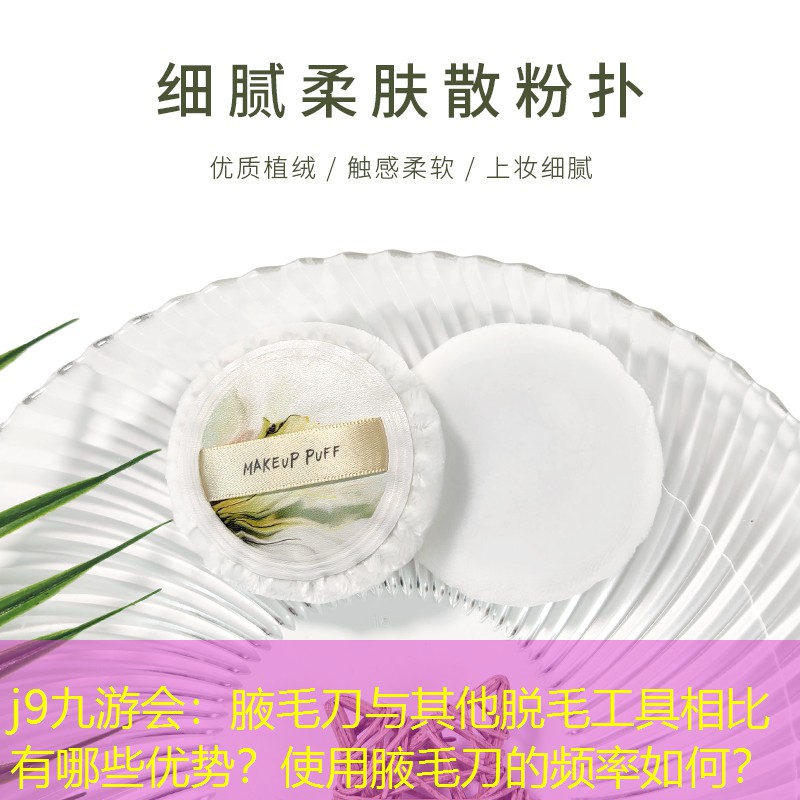 j9九游会：腋毛刀与其他脱毛工具相比有哪些优势？使用腋毛刀的频率如何？