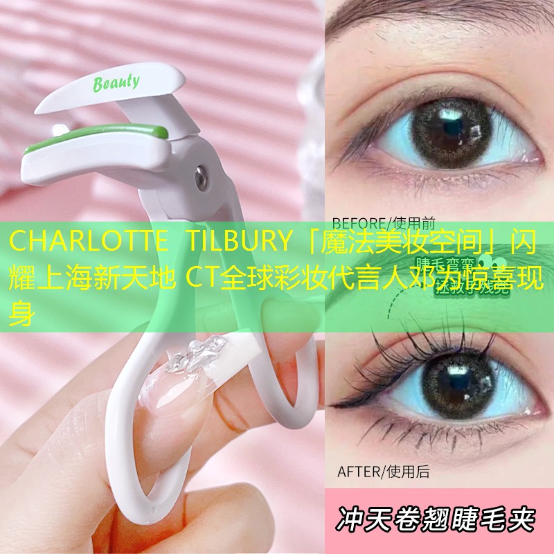 CHARLOTTE TILBURY「魔法美妆空间」闪耀上海新天地 CT全球彩妆代言人邓为惊喜现身