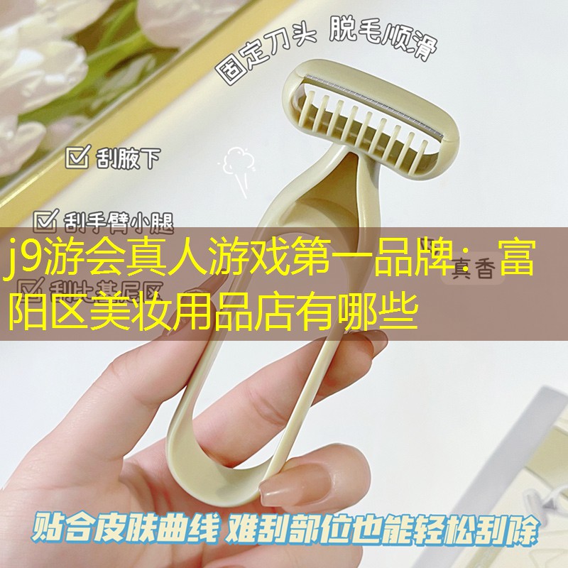 j9游会真人游戏第一品牌：富阳区美妆用品店有哪些