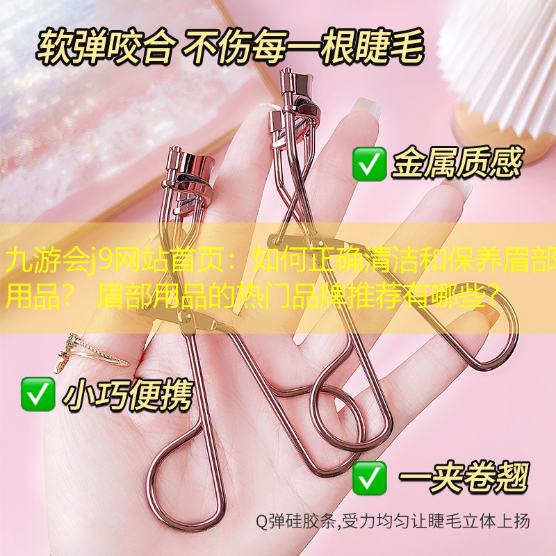 如何正确清洁和保养眉部用品？ 眉部用品的热门品牌推荐有哪些？